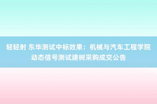 轻轻射 东华测试中标效果：机械与汽车工程学院动态信号测试建树采购成交公告