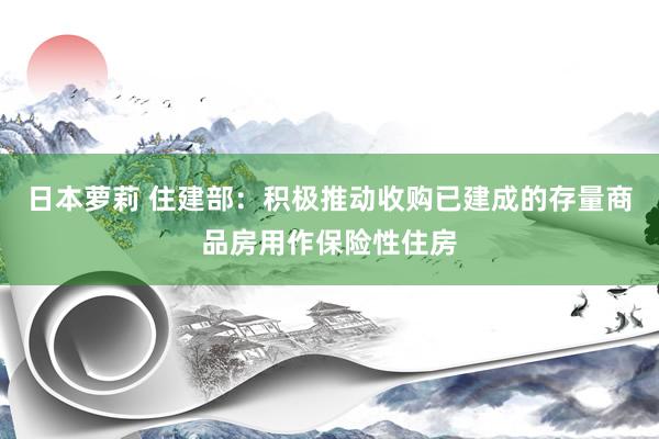 日本萝莉 住建部：积极推动收购已建成的存量商品房用作保险性住房