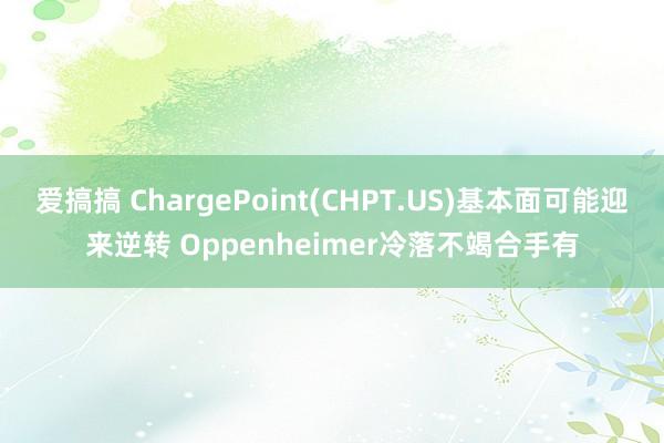 爱搞搞 ChargePoint(CHPT.US)基本面可能迎来逆转 Oppenheimer冷落不竭合手有