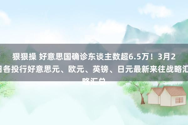 狠狠操 好意思国确诊东谈主数超6.5万！3月26日各投行好意思元、欧元、英镑、日元最新来往战略汇总