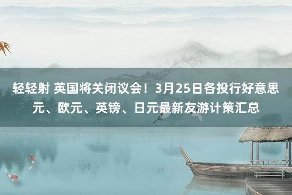 轻轻射 英国将关闭议会！3月25日各投行好意思元、欧元、英镑、日元最新友游计策汇总