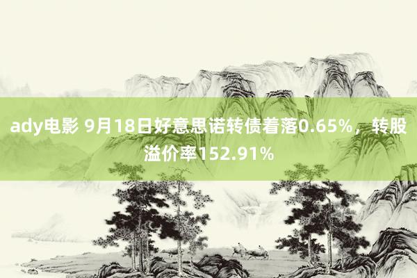 ady电影 9月18日好意思诺转债着落0.65%，转股溢价率152.91%