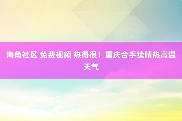 海角社区 免费视频 热得很！重庆合手续晴热高温天气