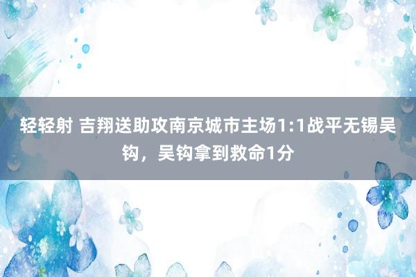 轻轻射 吉翔送助攻南京城市主场1:1战平无锡吴钩，吴钩拿到救命1分