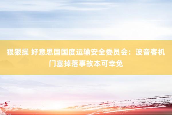 狠狠操 好意思国国度运输安全委员会：波音客机门塞掉落事故本可幸免