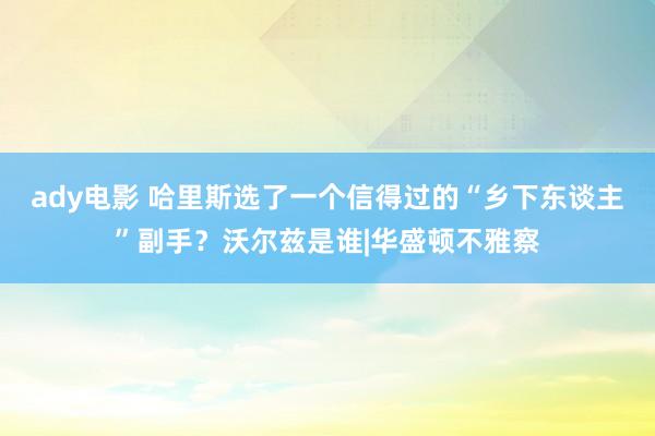 ady电影 哈里斯选了一个信得过的“乡下东谈主”副手？沃尔兹是谁|华盛顿不雅察