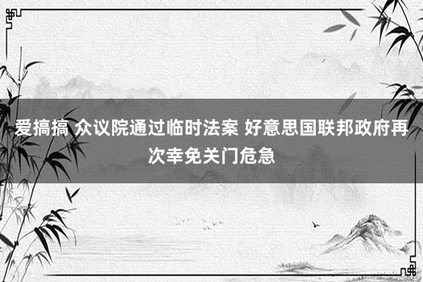 爱搞搞 众议院通过临时法案 好意思国联邦政府再次幸免关门危急