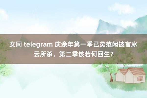 女同 telegram 庆余年第一季已矣范闲被言冰云所杀，第二季该若何回生？