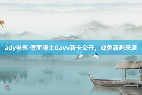 ady电影 假面骑士Gavv新卡公开，战兔新剧来袭