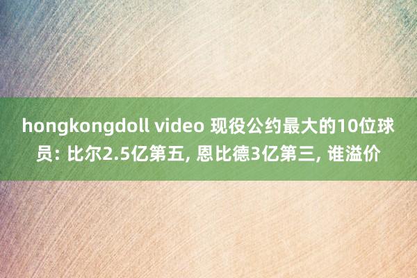 hongkongdoll video 现役公约最大的10位球员: 比尔2.5亿第五， 恩比德3亿第三， 谁溢价