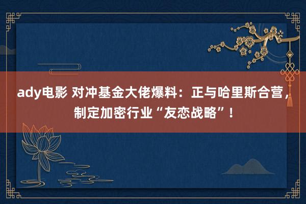 ady电影 对冲基金大佬爆料：正与哈里斯合营，制定加密行业“友恋战略”！