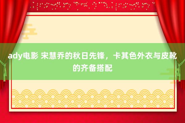 ady电影 宋慧乔的秋日先锋，卡其色外衣与皮靴的齐备搭配