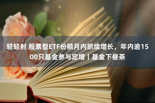 轻轻射 股票型ETF份额月内抓续增长，年内逾1500只基金参与定增丨基金下昼茶