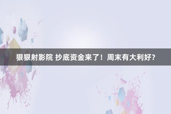 狠狠射影院 抄底资金来了！周末有大利好？