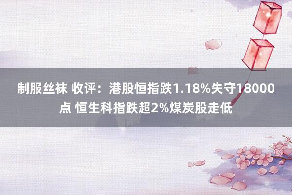 制服丝袜 收评：港股恒指跌1.18%失守18000点 恒生科指跌超2%煤炭股走低