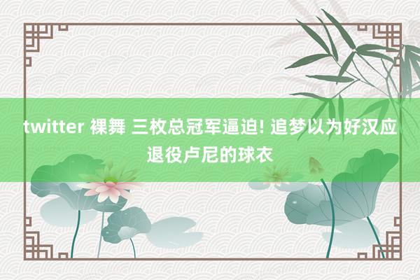 twitter 裸舞 三枚总冠军逼迫! 追梦以为好汉应退役卢尼的球衣