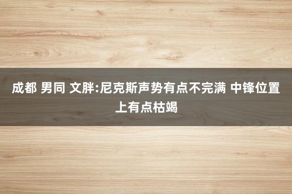 成都 男同 文胖:尼克斯声势有点不完满 中锋位置上有点枯竭