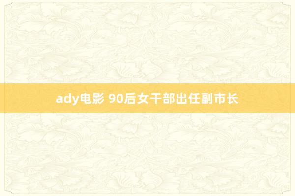 ady电影 90后女干部出任副市长