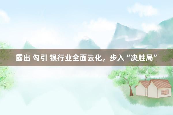 露出 勾引 银行业全面云化，步入“决胜局”