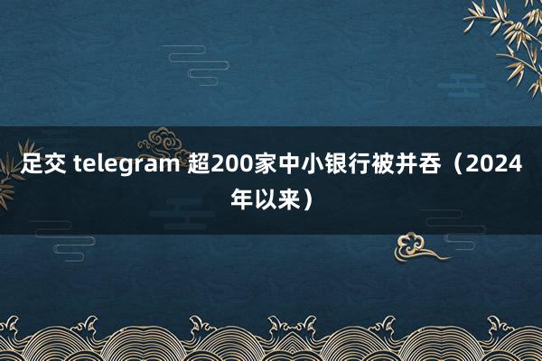 足交 telegram 超200家中小银行被并吞（2024年以来）