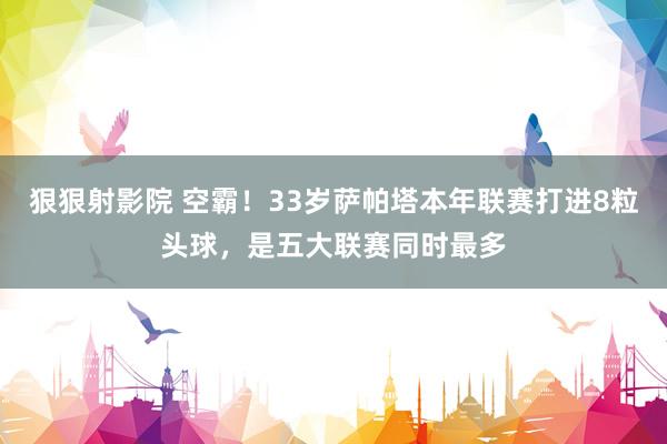 狠狠射影院 空霸！33岁萨帕塔本年联赛打进8粒头球，是五大联赛同时最多