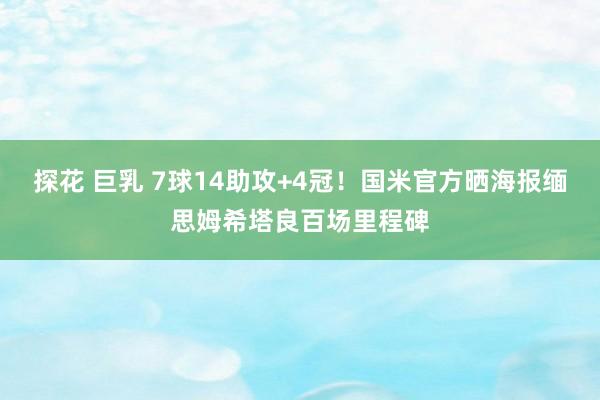 探花 巨乳 7球14助攻+4冠！国米官方晒海报缅思姆希塔良百场里程碑