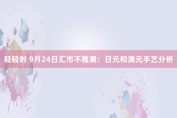 轻轻射 9月24日汇市不雅潮：日元和澳元手艺分析