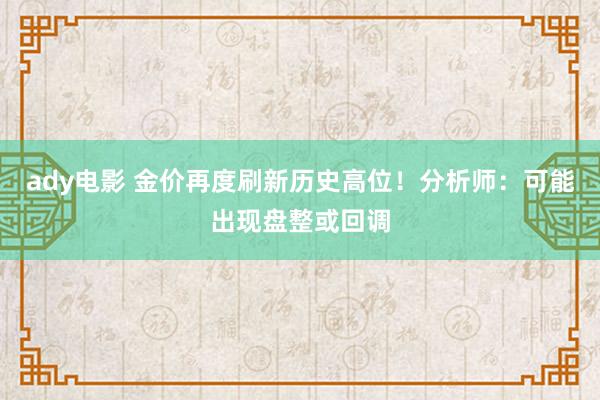 ady电影 金价再度刷新历史高位！分析师：可能出现盘整或回调