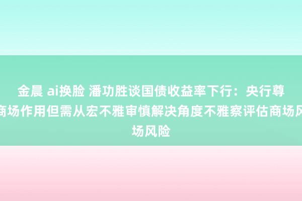 金晨 ai换脸 潘功胜谈国债收益率下行：央行尊重商场作用但需从宏不雅审慎解决角度不雅察评估商场风险