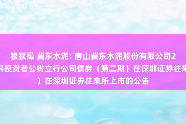 狠狠操 冀东水泥: 唐山冀东水泥股份有限公司2024年面向专科投资者公树立行公司债券（第二期）在深圳证券往来所上市的公告