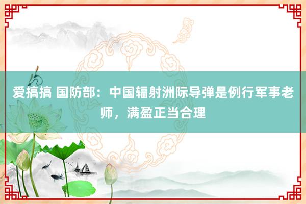 爱搞搞 国防部：中国辐射洲际导弹是例行军事老师，满盈正当合理