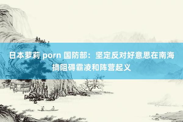 日本萝莉 porn 国防部：坚定反对好意思在南海搞阻碍霸凌和阵营起义