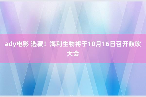 ady电影 选藏！海利生物将于10月16日召开鼓吹大会