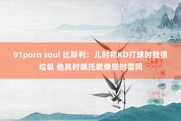 91porn soul 比斯利：儿时和KD打球时我很垃圾 他其时嘱托就像现时雷同