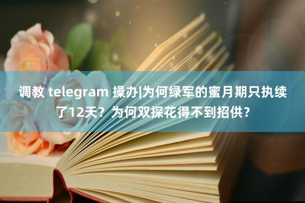 调教 telegram 操办|为何绿军的蜜月期只执续了12天？为何双探花得不到招供？