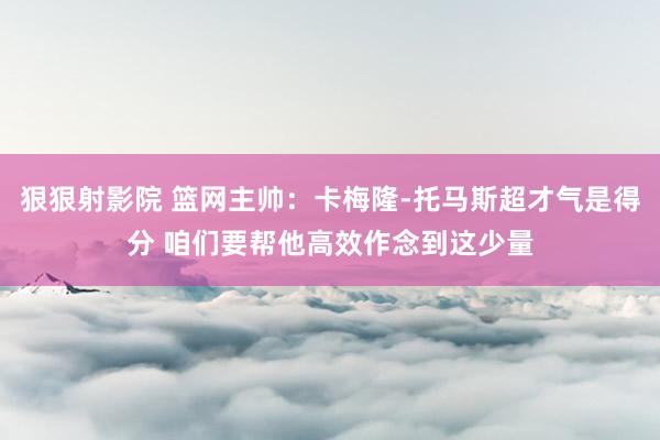 狠狠射影院 篮网主帅：卡梅隆-托马斯超才气是得分 咱们要帮他高效作念到这少量