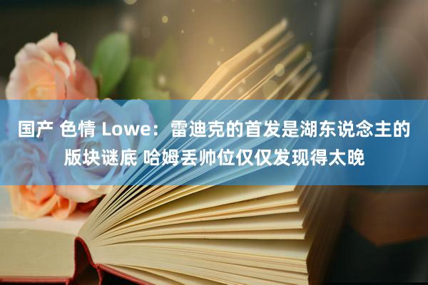 国产 色情 Lowe：雷迪克的首发是湖东说念主的版块谜底 哈姆丢帅位仅仅发现得太晚