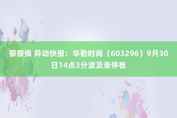 狠狠操 异动快报：华勤时间（603296）9月30日14点3分波及涨停板