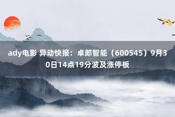 ady电影 异动快报：卓郎智能（600545）9月30日14点19分波及涨停板