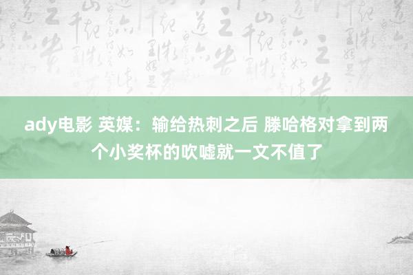 ady电影 英媒：输给热刺之后 滕哈格对拿到两个小奖杯的吹嘘就一文不值了