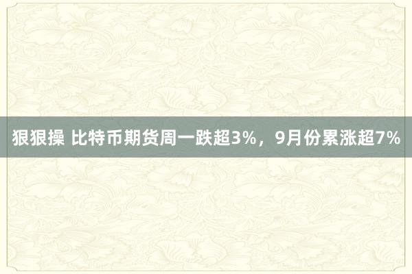 狠狠操 比特币期货周一跌超3%，9月份累涨超7%