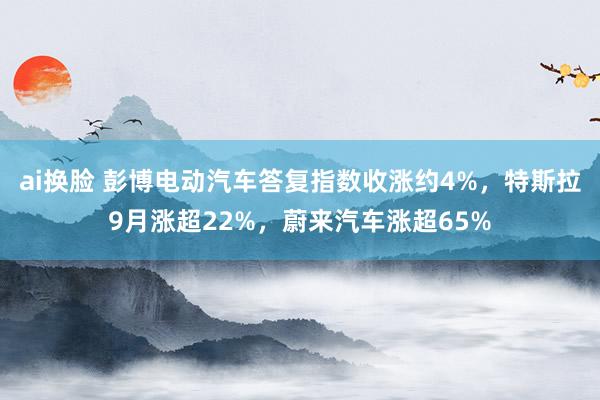 ai换脸 彭博电动汽车答复指数收涨约4%，特斯拉9月涨超22%，蔚来汽车涨超65%