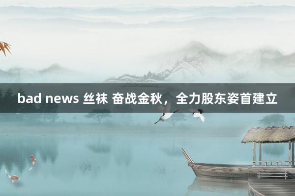 bad news 丝袜 奋战金秋，全力股东姿首建立