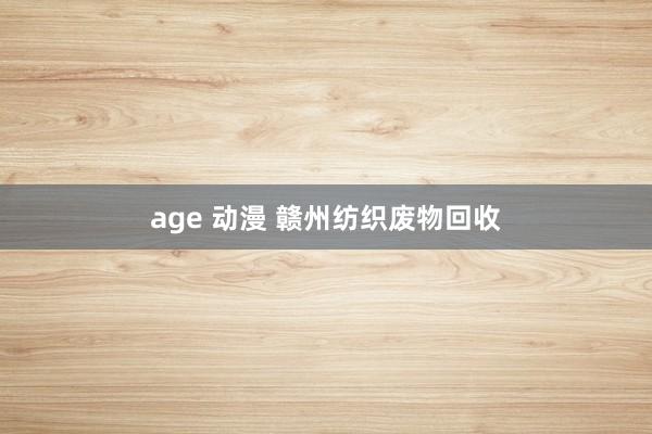 age 动漫 赣州纺织废物回收