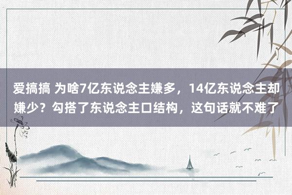 爱搞搞 为啥7亿东说念主嫌多，14亿东说念主却嫌少？勾搭了东说念主口结构，这句话就不难了