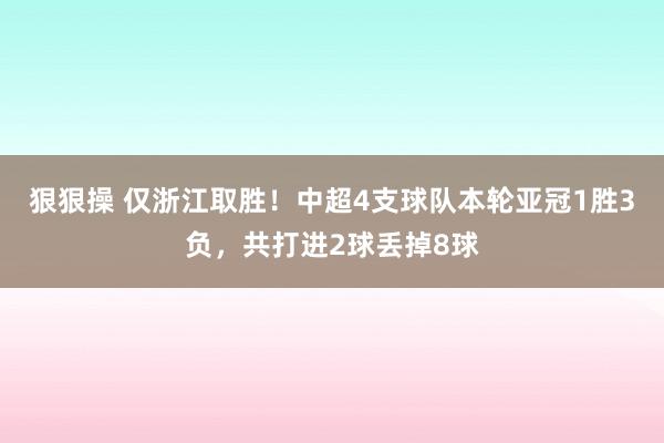 狠狠操 仅浙江取胜！中超4支球队本轮亚冠1胜3负，共打进2球丢掉8球