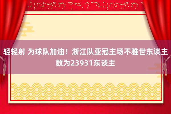 轻轻射 为球队加油！浙江队亚冠主场不雅世东谈主数为23931东谈主