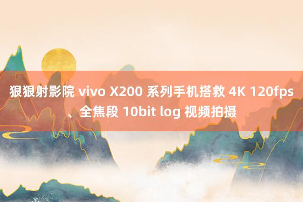 狠狠射影院 vivo X200 系列手机搭救 4K 120fps、全焦段 10bit log 视频拍摄