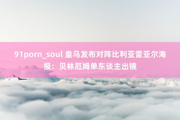 91porn_soul 皇马发布对阵比利亚雷亚尔海报：贝林厄姆单东谈主出镜