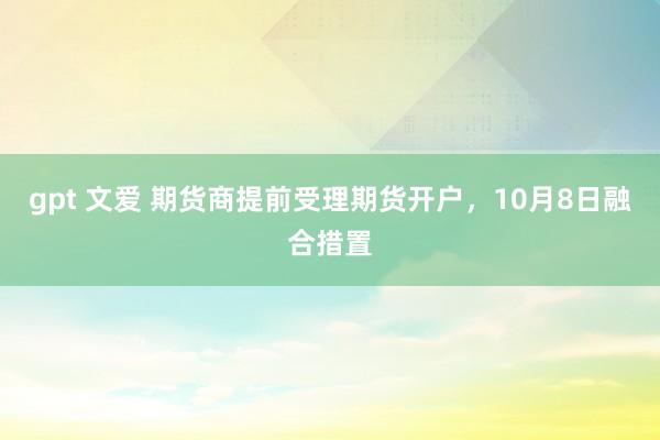 gpt 文爱 期货商提前受理期货开户，10月8日融合措置